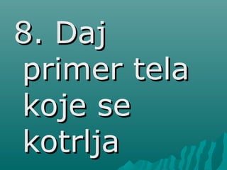 8. Daj8. Daj
primer telaprimer tela
koje sekoje se
kotrljakotrlja
 