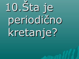 10.Šta je10.Šta je
periodičnoperiodično
kretanje?kretanje?
 