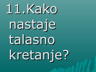 11.Kako11.Kako
nastajenastaje
talasnotalasno
kretanje?kretanje?
 