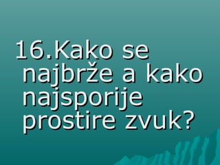 16.Kako se16.Kako se
najbrže a kakonajbrže a kako
najsporijenajsporije
prostire zvuk?prostire zvuk?
 