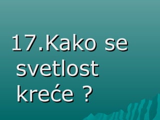 17.Kako se17.Kako se
svetlostsvetlost
kreće ?kreće ?
 