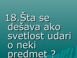18.Šta se18.Šta se
dešava akodešava ako
svetlost udarisvetlost udari
o nekio neki
predmet ?predmet ?
 