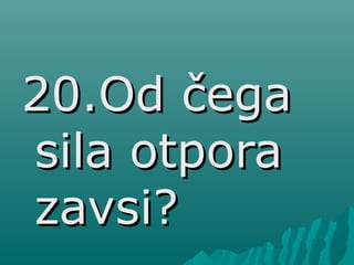 20.Od čega20.Od čega
sila otporasila otpora
zavsi?zavsi?
 