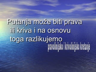 Putanja može biti pravaPutanja može biti prava
ili kriva i na osnovuili kriva i na osnovu
toga razlikujemotoga razlikujemo
 