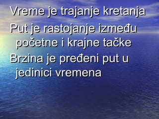 Vreme je trajanje kretanjaVreme je trajanje kretanja
Put je rastojanje izmeđuPut je rastojanje između
početne i krajne tačkepočetne i krajne tačke
Brzina je pređeni put uBrzina je pređeni put u
jedinici vremenajedinici vremena
 