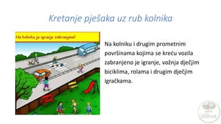 Kretanje pješaka uz rub kolnika
Na kolniku i drugim prometnim
površinama kojima se kreću vozila
zabranjeno je igranje, vož...