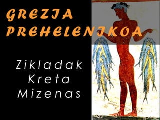 GREZIA
PREHELENIKOA
Zikladak
Kreta
Mizenas

 