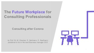 1
The Future Workplace for
Consulting Professionals
Consulting after Corona
by Prof. Dr. M. Kreutzer, S. Hartmann, S. Kaufmann
published in full in Harvard Business manager 3/22
 