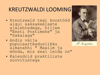 KREUTZWALDI LOOMING Kreutzwald tegi koost öö d algul saksakeelsete ajalehtedega, hiljem   "Eesti Postimehe" ja   "Sakalaga" Andis v ä lja populaarteaduslikku almanahhi   " Maailm ja m õ nda, mis seal leida on" Kalendrid praktiliste soovitustega 