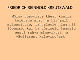 FRIEDRICH REINHOLD KREUTZWALD M õ isa toapoiste k ä est kuulis   tulevane arst ja kirjanik muinasjutte, rahvalaule ning nii   l õ busaid kui ka t õ siseid lugusid eesti rahva minevikust ja v ä gilasest Kalevipojast . 