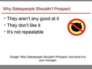 Why Salespeople Shouldn’t Prospect
• They aren’t any good at it
• They don’t like it
• It’s not repeatable
Google “Why Salespeople Shouldn’t Prospect” and send it to
your manager
 