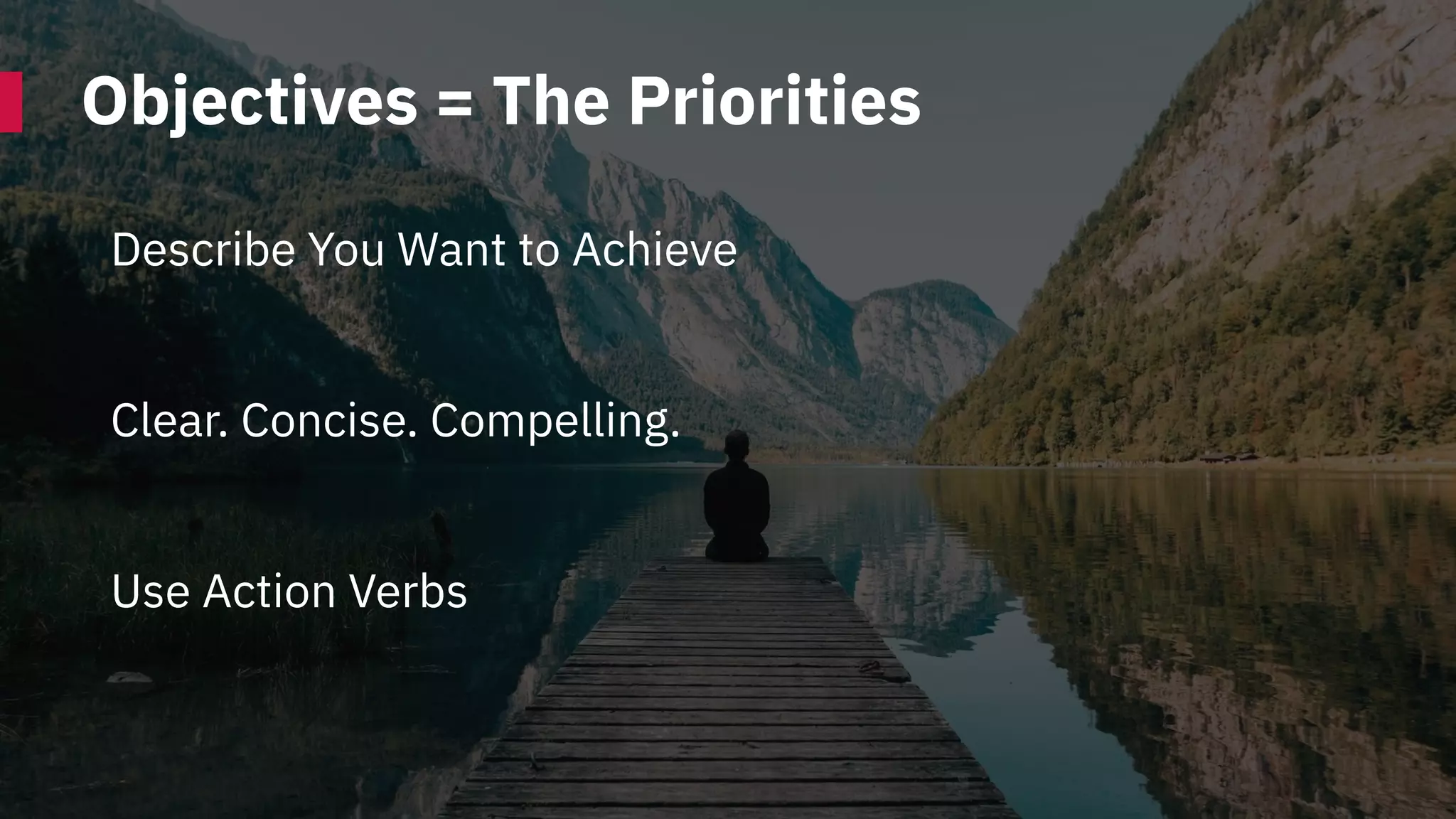Objectives = The Priorities
Describe You Want to Achieve
Clear. Concise. Compelling.
Use Action Verbs
 