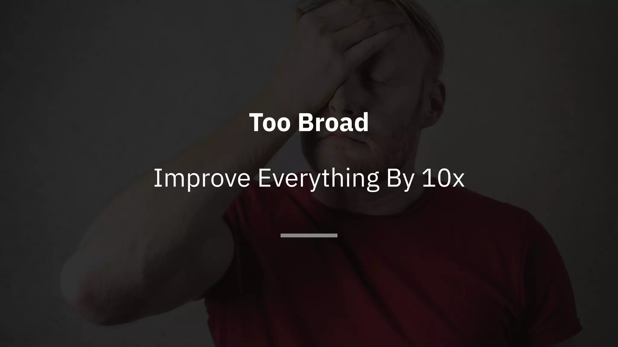 Too Broad
Improve Everything By 10x
 