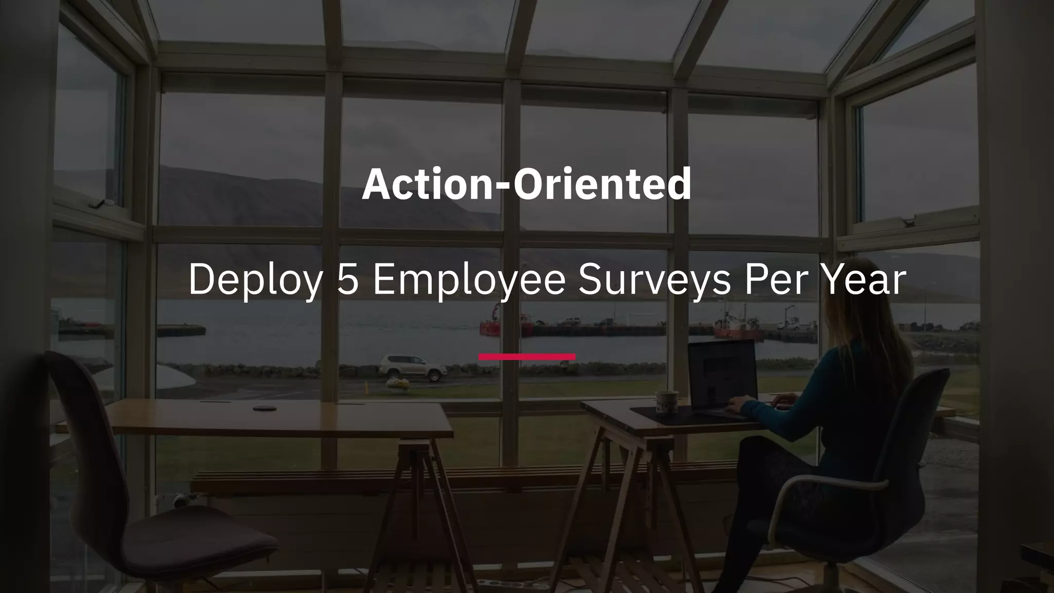 Action-Oriented
Deploy 5 Employee Surveys Per Year
 