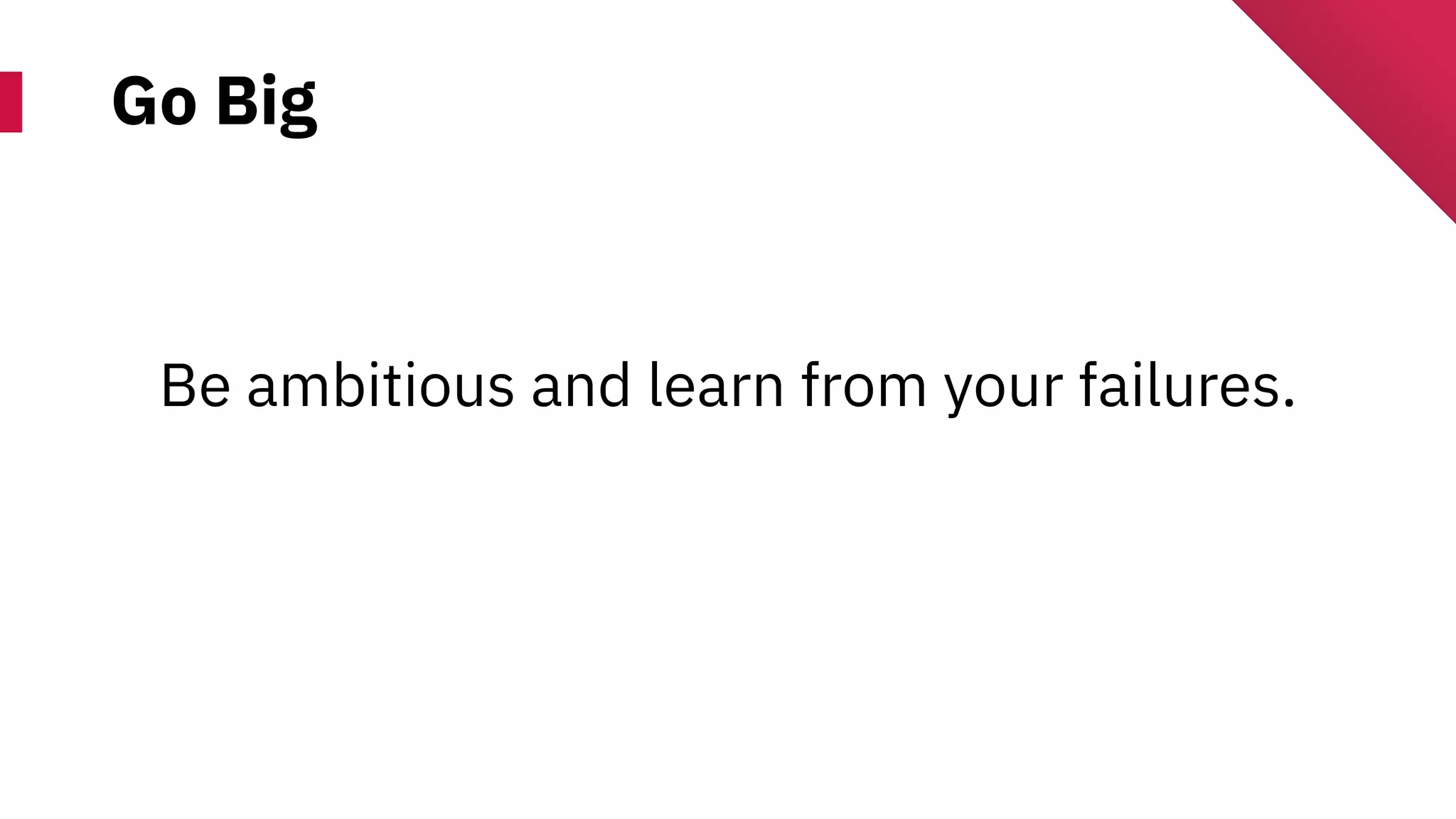 Go Big
Be ambitious and learn from your failures.
 