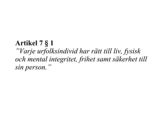 Artikel 7 § 1 ” Varje urfolksindivid har rätt till liv, fysisk och mental integritet, frihet samt säkerhet till sin person.” 