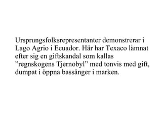 Ursprungsfolksrepresentanter demonstrerar i Lago Agrio i Ecuador. Här har Texaco lämnat efter sig en giftskandal som kallas ”regnskogens Tjernobyl” med tonvis med gift, dumpat i öppna bassänger i marken. 