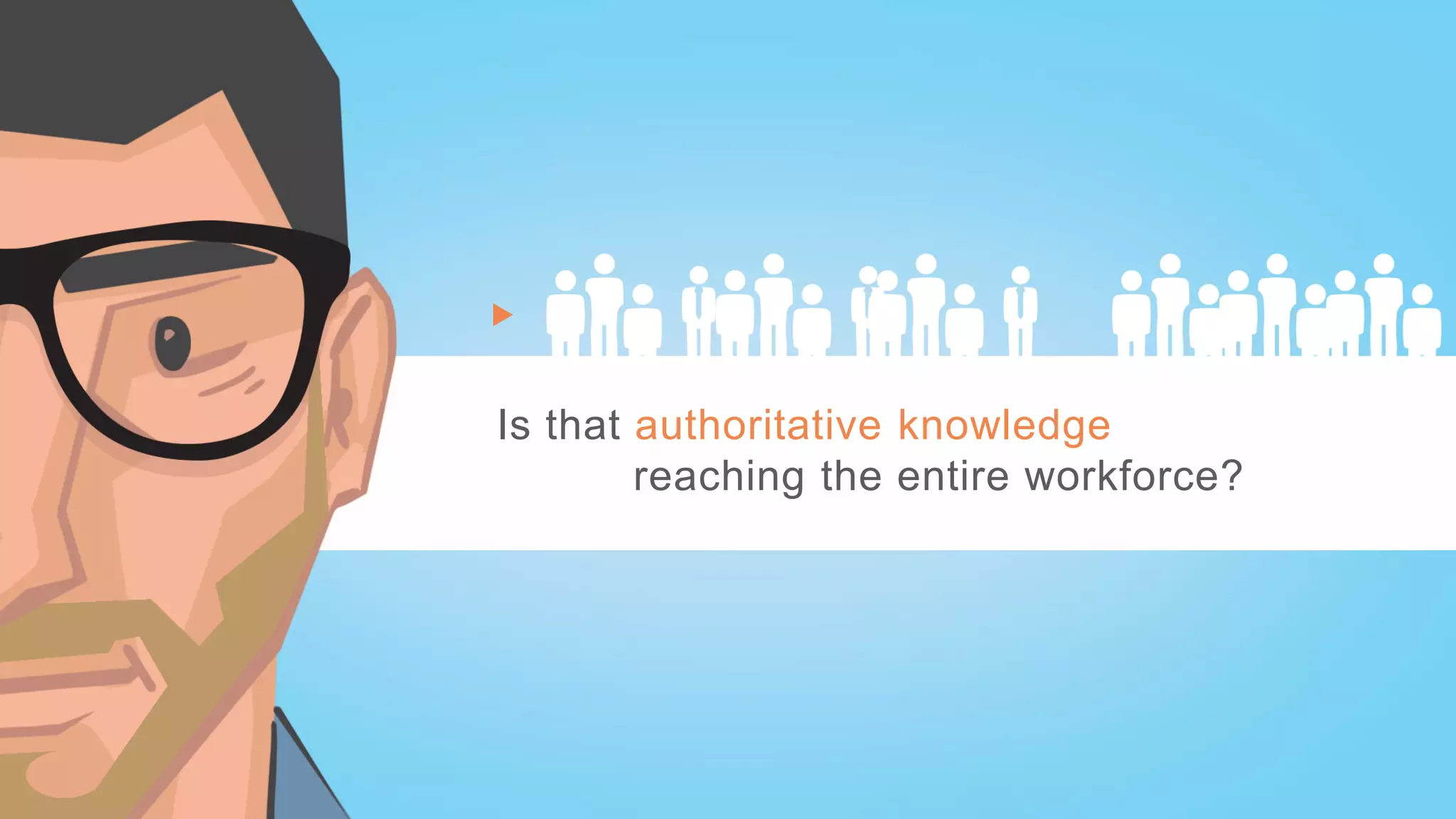 Is that authoritative knowledge
reaching the entire workforce?
 