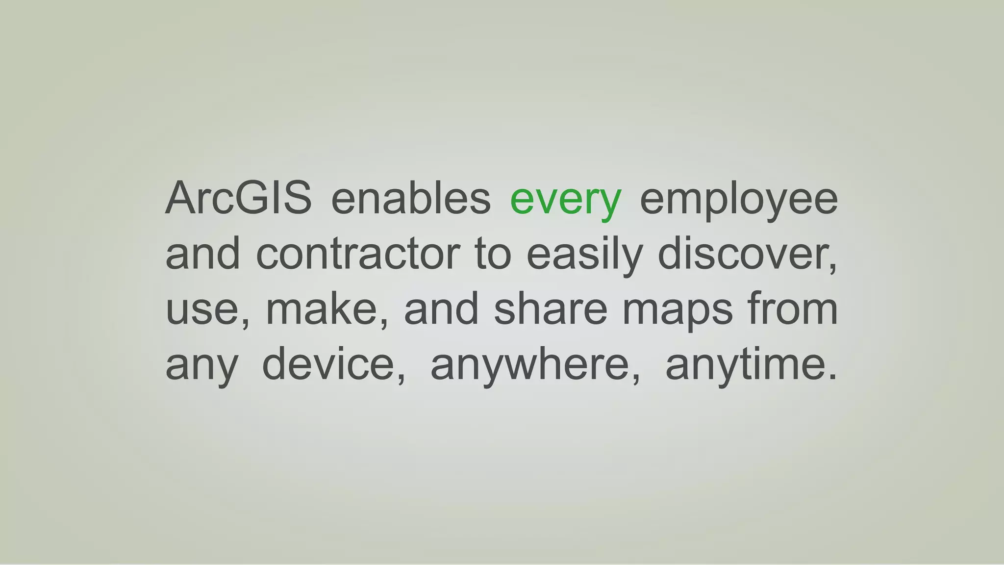 ArcGIS enables every employee
and contractor to easily discover,
use, make, and share maps from
any device, anywhere, anytime.
 