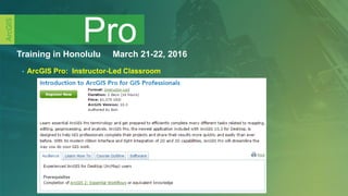 Training in Honolulu March 21-22, 2016
• ArcGIS Pro: Instructor-Led Classroom
Pro
ArcGIS
 