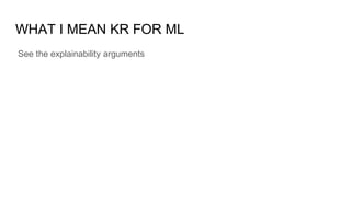 WHAT I MEAN KR FOR ML
See the explainability arguments
 