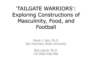 „TAILGATE WARRIORS‟:
Exploring Constructions of
Masculinity, Food, and
Football
Maria J. Veri, Ph.D.
San Francisco State University
Rita Liberti, Ph.D.
Cal State East Bay

 