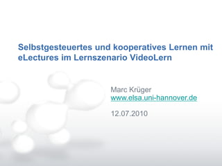 Selbstgesteuertes und kooperatives Lernen mit
eLectures im Lernszenario VideoLern


                     Marc Krüger
                     www.elsa.uni-hannover.de

                     12.07.2010
 