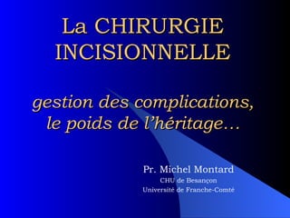 La CHIRURGIE INCISIONNELLE gestion des complications, le poids de l’héritage … Pr. Michel Montard CHU de Besançon Université de Franche-Comté 