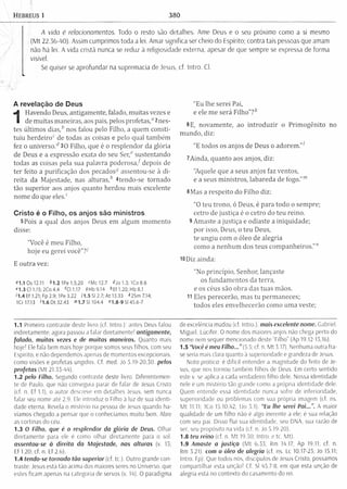Hebreus i 380
A vida é relacionamentos. Todo o resto são detalhes. Ame Deus e o seu próximo como a si mesmo
(Mt 22.36-40). Assim cumprimos toda a lei. Amar significa ser cheio do Espírito; contra tais pessoas que amam
não há lei. A vida cristã nunca se reduz à religiosidade externa, apesar de que sempre se expressa de forma
visível.
Se quiser se aprofundar na supremacia de Jesus, cf. Intro. Cl.
A revelação de Deus
1
Havendo Deus, antigam ente, falado, m uitas vezes e
de m uitas maneiras, aos pais, pelos pro fetas,^ n es­
tes últim os d ia s / nos falou pelo Filho, a quem consti­
tuiu herdeiroc de todas as coisas e pelo qual tam bém
fez o u n iverso / 30 Filho, que é o resplendor da glória
de Deus e a expressão exata do seu S er/ sustentando
todas as coisas pela sua palavra p odero sa/ depois de
ter feito a purificação dos pecados5 assentou-se à di­
reita da Majestade, nas a ltu ra s / 4tendo-se tornado
tão superior aos anjos quanto herdou mais excelente
nom e do que eles.'
Cristo é o Filho, os anjos são ministros
5Pois a qual dos anjos Deus em algum m om ento
disse:
"Você é m eu Filho,
hoje eu gerei você"?-'
E outra vez:
«1.1 Os 12.11 b1.2 IPe 1.5,20 'M c 12.7 <0o 1.3; IC08.6
c1 .3 Cl 1.15;2C o4.4 t d 1.17 9Hb9.14 *E f 1.20;H b 8.1
'1 .4 Ef 1.21; Fp 2.9; IPe 3.22 Í1 .5 SI 2.7; A t 13.33 * 2Sm 7.14;
1Cr 17.13 '1 .6 D t 32.43 «>1.7 S1104.4 "1.8-9 SI 45.6-7
"Eu lhe serei Pai,
e ele m e será Filho”?A'
6E, novam ente, ao in tro d u zir o Prim ogênito no
m undo, diz:
"E todos os anjos de Deus 0 adorem ."1
7Ainda, quanto aos anjos, diz:
"Aquele que a seus anjos faz ventos,
e a seus m inistros, labareda de fogo.”"’
8Mas a respeito do Filho diz:
"O teu trono, ó Deus, é para todo o sem pre;
cetro de justiça é 0 cetro do teu reino.
9 Am aste a justiça e odiaste a iniquidade;
por isso, Deus, o teu Deus,
te ungiu com 0 óleo de alegria
como a nenhum dos teus com panheiros.""
10Diz ainda:
"No princípio, Senhor, lançaste
os fundam entos da terra,
e os céus são obra das tuas mãos.
11 Eles perecerão, mas tu perm aneces;
todos eles envelhecerão como um a veste;
1.1 Primeiro contraste deste livro (cf. Intro.): antes Deus falou
indiretamente; agora passou a falar diretamente! antigamente,
falado, muitas vezes e de muitas maneiras. Quanto mais
hoje! Ele fala bem mais hoje porque somos seus filhos, com seu
Espírito, e nâo dependemos apenas de momentos excepcionais,
como visões e profetas ungidos. Cf. med. Jo 5.19-20,30. pelos
profetas (M t 21.53-44).
1.2 pelo Filho. Segundo contraste deste livro. Diferentemen­
te de Paulo, que nâo conseguia parar de falar de Jesus Cristo
(cf. n. Ef 1.1), 0 autor descreve em detalhes Jesus, sem nunca
falar seu nome até 2.9. Ele introduz 0 Filho à luz de sua identi­
dade eterna. Revela 0 mistério na pessoa de Jesus quando ha­
víamos chegado a pensar que 0 conhecíamos muito bem. Abre
as cortinas do céu.
1.3 O Filho, que é o resplendor da glória de Deus. Olhar
diretamente para ele é como olhar diretamente para 0 sol.
assentou-se à direita da Majestade, nas alturas (v 15;
Ef 1.20; cf. n. Ef 2.6).
1.4 tendo-se tornado tão superior (cf. tc.). Outro grande con­
traste: Jesus está tâo acima dos maiores seres no Universo, que
estes ficam apenas na categoria de servos (v. 14). O paradigma
de excelência mudou (cf. Intro.). mais excelente nome. Gabriel.
Miguel. Lúcifer. O nome dos maiores anjos não chega perto do
nome nem sequer mencionado deste “Filho” (Ap 19.12-13,16).
1.5 “Você é meu Filho...” (5.5; cf. n. M t 3.17). Nenhuma outra fra­
se seria mais clara quanto à superioridade e grandeza de Jesus.
Nota pratica: é difícil entender a magnitude do feito de Je­
sus, que nos tornou também filhos de Deus. Em certo sentido
este v. se aplica a cada verdadeiro filho dele. Nossa identidade
nele e um mistério tâo grande como a própria identidade dele.
Quem entende essa identidade nunca sofre de inferioridade,
superioridade ou problemas com sua própria imagem (cf. ns.
M t 11.11; ICo 15.10,42; 1Jo 3.1). “Fu lhe serei Pai...”. A maior
qualidade de um filho não é algo inerente a ele; é sua relação
com seu pai. Disso flui sua identidade, seu DNA, sua razão de
ser, seu propósito na vida (cf. n. Jo 5.19-20).
1.8 teu reino (cf. n. M t 19.30; Intro. e tc. Mt).
1.9 Amaste a justiça (M t 6.55; Rm 14.17: Ap 19.11; cf. n.
Rm 5.21). com 0 óleo de alegria (cf. ns. Lc 10.17-23; Jo 15.11;
Intro. Fp). Que todos nós, discípulos de Jesus Cristo, possamos
com partilhar esta unção! Cf. SI 45.7-8, em que esta unção de
alegria está no contexto do casamento do rei.
 