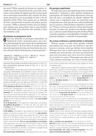 Hebreus 5 — 6 386
de ouvir.9 12 Pois, quando já deviam ser m estres, le­
vando em conta o tem po decorrido, vocês têm , nova­
m ente, necessidade de alguém que lhes ensine quais
são os princípios elem entares dos oráculos de Deus;
assim, passaram a ter necessidade de leite e não de
alim ento sólido. 13Ora, todo aquele que se alim enta
de leite é inexperiente na palavra da justiça, porque
é criança.h i*M a s 0 alim ento sólido é para os adultos,
para aqueles que, pela prática, têm as suas faculda­
des exercitadas para discernir não som ente o bem,
mas tam bém 0 mal.
Exortação ao progresso na fé
6
Por isso, deixando os princípios elem entares da
doutrina de Cristo/' avancemos para o que é per­
feito, não lançando de novo a base do arrependim ento
de obras m ortas* e da fé em Deus, 2o ensino de batis­
mos e da imposição de mãos, da ressurreição dos m or­
tos e do juízo eterno. 3Isso faremos, se Deus perm itir.0
95.11 Hb6.12 *5.12-13 IC o 3.2; 1Pe 2.2 «6.1 Hb 5.12 *H b9.14
<"6.3 A t 18.21; ICo 16.7 86.4 Hb 10.32 f6 .5 H b 2 .5
f 6.6 Hb 10.29 96.8 Gn 3.17-18
Os perigos espirituais
4É impossível, pois, que aqueles que um a vez foram
ilu m in ad o s/ provaram o dom celestial, tornaram -se
participantes do Espírito Santo, 5provaram a boa pa­
lavra de Deus e os poderes do m undo vindouro" 6e
caíram, sim, é impossível outra vez renová-los para
arrependim ento, visto que, de novo, estão crucificando
para si mesmos o Filho de Deus e expondo-o à zomba-
ria/7P o rq u e a terra que absorve a chuva que frequen­
tem ente cai sobre ela e produz erva útil para aqueles
que a cultivam recebe bênção da parte de Deus; 8mas,
se produz espinhos e ervas daninhas, é rejeitada e está
perto da m aldição;9 e o seu fim é ser queimada.
As coisas melhores e pertencentes à salvação
8Porém, quanto a vocês, meus amados, estamos
persuadidos das coisas que são m elhores e que per­
tencem à salvação, ainda que falemos desta m aneira.
18Porque Deus não é injusto para ficar esquecido do
trabalho que vocês fizeram e do am or que m ostraram
para com o seu nome, pois vocês serviram e ainda es­
tão servindo aos santos. 11 Desejamos que cada um de
vocês continue m ostrando, até o fim, o mesmo em pe-
espirituais. Deixaram de ser verdadeiros discípulos (cf.n. M t 13.12).
Bem possivelmente gostavam muito de falar (cf. n. Tg 1.19).
nada ensináveis.
Nota prática: isto se aplica aos novos convertidos que cres­
cem pouco. Infelizmente, isso também é comum a muitos evan­
gélicos de anos na fé. O risco cresce à medida que as pessoas
(1) têm mais estudo, especialmente em relação ao ensino supe­
rior e estudos teológicos; (2) têm mais recursos financeiros; e
(3) têm cargos superiores, são mestres, professores de teologia,
pastores ou líderes em suas igrejas ou ministérios. Conhecem
tanto que acham difícil aprender muito mais (cf. n. ICo 8.1-2).
5.12 quando já deviam ser mestres (SI 119 99-110). Eles de­
veriam estar reproduzindo o seu caráter em outras pessoas,
ajudando outros “filhinhos” crescerem (cf n IJo 2.12-14). no­
vamente. Eles já haviam recebido o ensinamento fundamental,
mas não prestaram atenção nem o aplicaram (v. 14). Pode ser
que fizeram isso por um período, mas depois perderam a simpli­
cidade de viver como verdadeiros discípulos, ter necessidade
de leite. Cf. ns, ICo 3.1 2.
5.13 inexperiente. Sem experiência. Não coloca em pratica.
no palavra da justiça. Cf. ns. Rm 3.21: 2Co 5.21; 2Pe 1.8-9.
é criança. No sentido negativo: egocêntrico, dependente, sem
responsabilidade.
5.14 adultos. Os maduros, que podem ser divididos em dois
grupos, os jovens e os pais (cf. n. IJo 2.12-14). pela prática.
Exercício constante. Ensino sem prática faz mais mal do que
bem. Cf. n. M t 28.20 e meds. M t 7.21-27; Tg 1.22-25. A prática
nos faz crescer, ela nos dá conhecimento que é vivo porque foi
vivido, experimentado, têm os suas faculdades exercitadas.
São capacitados, treinados; tornaram-se aptos. Estão em forma
espiritualmente, para discernir. A prática leva à renovação da
mente e à habilidade de perceber a vontade e os propósitos de
Deus (cf. n. Rm 12.2: med. Jo 5.19-20.30).
6.1 os princípios elementares. Toda igreja deve ter um conjun­
to de ensino considerado como básico para alguém se tornar
um membro dela.
Nota pratica: algumas igrejas têm três conjuntos. Um disci-
pulado para alguém se tornar membro, um discipulado de no­
vos membros e um discipulado de líderes. Essas igrejas enten­
dem a visão de Jesus de que o discipulado não é apenas para os
novos convertidos, a base. Os fundamentos, da doutrina de
Cristo (cf. ns. 2Tm 2.15; Tt 1.1; 2.1,10). arrependimento (cf. n.
M t 3.2). de obras mortas (cf. n, 9.14). da fé em Deus (cf. ns.
2 0 )5 .7 ; Hb 11.1).
6.2 batismos. A iniciacão na nova vida é integração ao Corpo
de Cristo. O plural provavelmente indique o batismo em água
(cf. n. At 2.41) e pelo Espirito (cf. n. At 1.5). imposição de mãos.
Isto pode incluir estar debaixo de autoridade (cf. n. At 6.6; med.
ITm 4.11-16). ressurreição dos mortos (cf. ns. At 4.2: Rm 6.2-5;
1Co 15.12-49). e do juízo eterno (cf. ns. M t 25.46; Lc 14.35:
1Co 3.12-15; 2Co 5.9-10; Hb 9.27-28).
Nota prática: muitos problemas de aconselhamento têm a
ver com a falta destes seis fundamentos nas vidas das pessoas.
Com o fundamento em ação (cf. n. Lc 6.48), muitas vezes o pro­
blema desaparecerá: sem ele, muitas vezes trataremos apenas
sintomas, nunca realmente resolvendo nada.
6.3 se Deus perm itir (Tg 4.15-16).
6 .4 -8 Sempre existe caminho de volta para a pessoa desvia­
da ou caída que quer se arrepender e retornar. Quem apenas
produz frutos da carne (v. 8; cf. ns. M t 7.15-23) e não de
arrependim ento e quebrantam ento, esta realm ente perdido
(cf. n. 10.26).
6.8 e o seu fim é ser queimada (cf. ns. M t 25.46: Lc 14.35).
6.9-12 O perigo e real (vs. 4-8). Eles são candidatos a cair nesse
perigo (5.11-14). mas creem que realmente sairão de sua indo­
lência (v. 12) para retomar o caminho certo.
6.11 mostrando, até o fim , o mesmo empenho (ICo 9 27),
plena certeza da esperança (vs. 15,18-19; cf. n. 3.6).
 