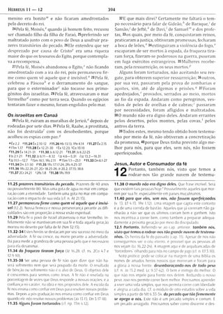 hebreus 11 — 12 394
m enino era b o n ito w e não ficaram am edrontados
pelo decreto do rei.
24Pela fé, M o is é s / quando já hom em feito, recusou
ser chamado filho da filha de Faraó, 25preferindo ser
m altratado junto com o povo de Deus a usufruir pra­
zeres transitórios do pecado. 26Ele entendeu que ser
desprezado por causa de Cristo-1' era um a riqueza
m aior do que os tesouros do Egito, porque contem pla­
va a recompensa.
27 Pela fé, Moisés abandonou o E g ito / não ficando
am edrontado com a ira do rei, pois perm aneceu fir­
m e como quem vê aquele que é invisível.0 28 Pela fé,
celebrou a Páscoa* e 0 derram am ento do sangue,
para que o e x te rm in a d o / não tocasse nos p rim o ­
gênitos dos israelitas. 29 Pela fé, atravessaram 0 m ar
V erm elho* como por terra seca. Quando os egípcios
tentaram fazer o m esmo, foram engolidos pelo mar.
Os is ra e lita s e m C a n a ã
30 Pela fé, ru íram as m uralhas de Jericó / depois de
rodeadas por sete dias. 31 Pela fé, Raabe, a prostituta,
não foi destruída^ com os desobedientes, porque
acolheu os espias com p a z /
»Êx2.2 »11.24Êx2.10-12 X11.26Hb 13.13; 1Pe4.14 ^11.27 Ê x2.15
°1Tm 1.17 *1 1.28 Êx 12.21-30 <Êx 12.23; ICo 10.10
*1 1.29 Êx 14.21-31 e11.30 Js 6.12-21 H l . 31 Js 6.22-25
9Js 2.1-21 * 11.32 Jz 6.11— 8.32 <Jz4.6— 5.31 / Jz 13.2— 16.31
*Jz 11.1— 12.7 USm 16.1; 1Rs 2.11 ISm 1.1— 25.1 "11.33 Dn 6.1-27
»11.34 Dn 3.1-30 P11.35 1Rs 17.17-24; 2Rs 4.25-37
911.36 1Rs 22.26-27; 2 0 18.25-26; Jr 20.2; 37.15; 38.6
M l.37 20 24.21 >2Rsl.8 '11.38 lRs 19.9
11.25 prazeres transitórios do pecado. Prazeres de 40 anos
ou possivelmente 80. Mas uma gota de água no mar em compa­
ração com a eternidade. Também uma gota no mar em compa­
ração com o impacto de sua vida (cf. n. At 21.13).
11.27 permaneceu firm e como quem vê aquele que é invisí­
vel (12.2). Nossa firmeza e nossa perseverança perante as d ifi­
culdades são em proporção a nossa visão espiritual.
11.29 Pela fe o povo de Israel atravessou o mar Vermelho. In-
felizmente não se mantiveram em sua fé e toda aquela geração
morreu no deserto por falta de fé (Nm 32.13).
11.32 -34 Estes heróis se destacam por seu sucesso no meio da
adversidade. A fé ou cresce, ou morre perante a adversidade.
Dá para medir a grandeza de uma pessoa pelo que é necessário
para ela desanimar.
11.34 da fraqueza tiraram força (Jz 16.28: cf. ns. 2Co 4.7 e
12.9-10).
11.35-38 Ser uma pessoa de fé não quer dizer que não ha­
verá sofrimento nem que será poupado da morte. O resultado
de bênção ou sofrimento não é o alvo de Deus. O objetivo dele
é crescermos para sermos como Jesus. A fé não é revelada na
porcentagem de vezes que Deus responde a nossas orações: é a
confiança no caráter, na obra e nos propósitos dele. A escola da
fé nos ensina como confiar em Deus para resolver nossos proble­
mas. Depois a pós-graduação nos ensina como confiar em Deus
quando ele não resolve nossos problemas (Jó 13.15; Dn 3.17-18).
11.35 Alguns foram torturados (i f np ITm 4.12).
32 E que m ais direi? C ertam ente m e faltará o tem ­
po necessário para falar de G id e ã o / de Baraque,' de
Sansão/ de J e fté / de D a v i/ de Sam uel"' e dos profe­
tas, 33qs quais, por m eio da fé, conquistaram reinos,
praticaram a justiça, obtiveram promessas, fecharam
a boca de leões," 34extinguiram a violência do fogo,0
escaparam de ser m ortos à espada, da fraqueza tira ­
ram força, fizeram -se poderosos na guerra, puseram
em fuga exércitos estrangeiros. 35M ulheres recebe­
ram , pela ressurreição, os seus m o rto s /
Alguns foram to rturados, não aceitando seu res­
gate, para obterem su p erio r ressurreição; 36outros,
por sua vez, passaram pela prova de zom barias e
açoites, sim , até de algem as e p ris õ e s / 37Foram
a p e d re ja d o s / provados, serrados ao m eio, m ortos
ao fio da espada. A ndaram com o peregrinos, ves­
tidos de peles de ovelhas e de c a b ra s / passaram
por necessidades, foram afligidos e m altratados.
380 m undo não era digno deles. A ndaram errantes
pelos desertos, pelos m ontes, pelas c o vas/ pelos
antros da terra.
39Todos estes, m esm o tendo obtido bom testem u­
nho por m eio da fé, não obtiveram a concretização
da prom essa, 40porque Deus tinha previsto algo m e­
lh or para nós, para que eles, sem nós, não fossem
aperfeiçoados.
Jesus, Autor e Consumador da fé
Portanto, tam bém nós, visto que tem os a
rodear-nos tão grande nuvem de testem u-
11.38 O mundo não era digno deles. Que frase incrível. Será
que existem tais pessoas hoje)’ Possivelmente aqueles que mor­
rem por sua fé, especialmente em países muçulmanos.
11.40 para que eles, sem nós, não fossem aperfeiçoados
(v. 13; Ef 4.13; 1Pe 1.12). Uma imagem que capta este conceito
é a de uma corrida de bastão. Aqueles que já correram não ga­
nharão a não ser que os últimos corram bem e ganhem. Isto
nos incentiva a correr bem, como também a preparar adequa­
damente a próxima geração por meio do discipulado.
12.1 Portanto. Referindo-se ao cap. anterior, também nós.
visto que temos a rodear-nos tão grande nuvem de testemu­
nhas. Os heróis da fe do passado (cap. 11). Apesar de nós não
conseguirmos ver o ceu eterno, e possível que as pessoas ali
nos vejam (Lc 16.22-24). A imagem aqui é de arquibancadas de
'‘torcedores" olhando para nós no campo de jogo (cf. n. Ef 3.10).
Nota pratica: pode-se colocar na margem de uma Bíblia os
nomes de amados heroís nossos que morreram e foram para
a glória à nossa frente, desembaraçando-nos de todo peso
(cf. n. Jo 15.2 med. Lc 9.57-62). O bem e inimigo do melhor. O
que não nos impele para frente nos detém. Reduzido o nosso
peso. isso nos permite correr bem melhor. Precisamos aprender
a viver uma vida simples, que nos permita correr com liberdade
e alegria a cada dia. Cf. o módulo de oito estudos sobre a vida
simples a partir de M t 6.33-34. do pecado que tão firm em ente
se apega a nós. Este não e um pecado simples e comum. É
um pecado arraigado. Precisamos saber como discernir e des-
 