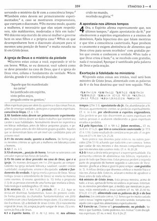 359 1Timóteo 3 — 4
servando o m istério da fé com a consciência lim pa.d
lOTam bém estes devem ser p rim eiram en te experi­
m entados;6 e, caso se m ostrarem irrepreensíveis,
que exerçam o diaconato. 11 Do m esm o modo, quanto
a m ulheres, é necessário que elas sejam respeitá­
veis, não m aldizentes, m oderadas e fiéis em tu d o /
120 diácono seja m arido de um a só m ulher e governe
bem os seus filhos e a própria casa.í; 13 Pois os que
desem penharem bem o diaconato alcançam para si
mesmos um a posição de h o n ra^ e m uita ousadia na
fé em Cristo Jesus.
A igreja de Deus e o mistério da piedade
14Escrevo estas coisas a você, esperando ir vê-lo
em breve. l5M as, se eu dem orar, você saberá como
se deve proceder na casa de Deus, que é a igreja do
Deus vivo, coluna e fundam ento da verdade. l6Sem
dúvida, grande é o m istério da piedade:
"Aquele que foi m anifestado
na carne'
foi justificado em espírito,
visto pelos anjos,
pregado entre os gentio s/
olhos espirituais para ver além da aparência e das coisas físicas,
a fim de enxergar verdades, princípios e propósitos espirituais.
consciência limpa. Cf. n. 1.19.
3.10 Também estes elevem ser primeiramente experim enta­
dos. A estes líderes devem ser dados trabalhos que revelem seu
caráter e suas habilidades. Normalmente devem ter experiência
em liderar indivíduos antes de liderar pequenos grupos, e pe­
quenos grupos antes de eles liderarem grupos grandes. Aqueles
que se demonstram bons em um nível são candidatos para um
próximo nível.
3.11 Do mesmo modo, quanto a mulheres. De forma geral,
os mesmos critérios se aplicam a mulheres em liderança como
a homens.
3.12 Cf. vs. 4-5.
3.13 alcançam... posição de honra. Tornam-se veteranos com
um valor especial nas horas de batalha.
3.15-16 como se deve proceder na casa de Deus, que é a
igreja. Os maiores destaques em 1 e 2Tm quanto ao compor­
tamento na igreja incluem liderança saudável, caráter cristão
(santidade), evangelismo, ensino e discipulado. coluna e fu n ­
damento da verdade. A Igreja revela a pessoa de Deus. Nossa
teologia (visão e entendimento de Deus) se revela na maneira
como vivemos. O ensino apostólico (v. 15) tinha o propósito
(1.5) de as pessoas viverem de uma forma que revelaria a Deus.
Toda teologia é autobiográfica. Cf. Intro. Rm.
3.16 mistério. Cf. n. Rm 11.25. piedade. Cf. n. 2.2. Aqui se
destacam doutrinas fundamentais, bases do primeiro credo.
De forma parecida, os chamados “fundam entalistas” em 2010
estabeleceram cinco fundamentos inegociáveis: (1) a inerrância
das Escrituras; (2) a deidade de Jesus Cristo; (3) o nascimento
virginal de Jesus; (4) a expiação pelo sangue de Jesus; (5) a res­
surreição física de Jesus.
4.1 o Espírito Santo. Cf. n. At 1.2: Intro. At. nos últimos
crido no m undo,
recebido na glória."k
A apostasia nos últimos tempos
4
Ora, o Espírito afirm a expressam ente que, nos
últim os tem pos," alguns apostatarão da fé /’ por
obedecerem a espíritos enganadores e a ensinos de
dem ônios, 2pela hipocrisia dos que falam m entiras
e que têm a consciência cauterizada, 3que proíbem
o casam ento e exigem abstinência de alim entos que
Deus criou para serem recebidos" com gratidão pe­
los que creem e conhecem a verdade. 4 Pois tudo o
que Deus criou é b o m / e, se recebido com gratidão,
nada é recusável, 5porque é santificado pela palavra
de Deus e pela oração.
Exortação à fidelidade no ministério
6 Expondo estas coisas aos irmãos, você será bom
m inistro de Cristo Jesus, alim entado com as palavras
da fé e da boa doutrina que você tem seguido. 7Mas
43.9 1Tm 1.5,19 e3.10 1Tm5.22 ^3.11 Tt 2.3 53.12 1Tm 3.4
43.13 M t 25.21 '3.16 Jo 1.14 ICl 1.23 *E f 1.20 “4.1 2Tm 3.1;
2Pe 3.3 42Ts 2.3 '4.3 Gn 1.29; 9.3; Cl 2.16 <*4,4 Gn 1.31
tempos (2Tm 5.1). apostatarão da fé. Ou abandonarão a fé.
Pessoas aparentemente crentes se perderão espiritualm ente.
Cf n Jo 6.66. por obedecerem a espíritos enganadores.
Elas perdem-se por não discernirem as raízes espirituais em
outras pessoas e acabarem obedecendo a guias espirituais
errados e perdidos.
4.2 pela hipocrisia. Cf. n M t 6.2. falam mentiras... Cf. ns.
Jo 8.44; Ef 4.25. que têm a consciência cauterizada (Jr 17.9.
cf. n. 1.19). Como resultado de constância no pecado; cf. os gen­
tios em Ef 4.19; Rm 1.24-25,28.
Nota pratica: não devemos pular estes vs. ou outros pare­
cidos (2Tm 3.1-9) achando que nada têm a ver conosco. Temos
que cuidar de nós mesmos e dos nossos companheiros para
que nós mesmos não caiamos nisto. Cf. n. At 20.28.
4.3-5 A marca desta seita perigosa e a superespiritualidade. Ela
acrescenta critérios de abstinência não bíblicos, rejeitando 0
gozar de tudo que Deus criou. Estas pessoas perdem a segunda
parte do propósito do homem segundo 0 catecismo de West-
minster: glorificar a Deus e gozá-lo para sempre, com gratidão
(v. 3). A ênfase destaca que devemos celebrar 0 mundo físico e
não nos afastar dele. Estes vs. aclaram 0 motivo de agradecer a
Deus antes de toda refeição.
4.6 ministro de Cristo Jesus. Esta pessoa ministra, acima de
tudo, a Jesus; apenas de forma secundária às pessoas. Entretan­
to, os ministros percebem que, à medida que ministram às pes­
soas, estão ministrando a Jesus também (cf. ns. M t 25.40-46;
Ef 6.21: Cl 1.27). alimentado com as palavras da fé e da boa
doutrina. Em contraste com vs. 1-2. Temos que ter muito cuidado
com 0 nosso “regime espiritual”. Em certo sentido, tornamo-nos
aquilo com 0 qual nos alimentamos espiritualmente.
4.7 Exercite-se, (“treine-se”) pessoalmente, na piedade. So­
mos 0 que fazemos. Como podemos nos treinar? Com discipli­
nas espirituais. Cf. ns. e med. 1Co 9.24-27.
 