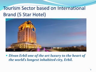 Tourism Sector based on International
Brand (5 Star Hotel)
9
 Divan Erbil one of the art luxury to the heart of
the world’s longest inhabited city, Erbil.
 