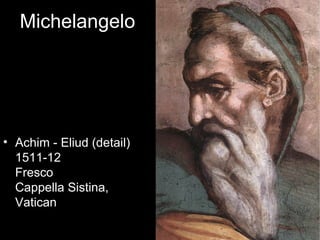 Michelangelo




• Achim - Eliud (detail)
  1511-12
  Fresco
  Cappella Sistina,
  Vatican
 