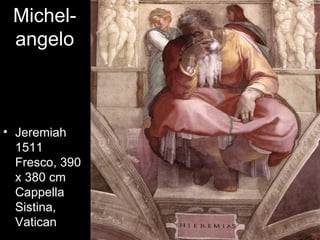 Michel-
 angelo



• Jeremiah
  1511
  Fresco, 390
  x 380 cm
  Cappella
  Sistina,
  Vatican
 