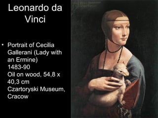 Leonardo da
     Vinci

• Portrait of Cecilia
  Gallerani (Lady with
  an Ermine)
  1483-90
  Oil on wood, 54,8 x
  40,3 cm
  Czartoryski Museum,
  Cracow
 