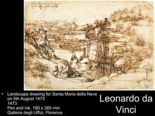 •   Landscape drawing for Santa Maria della Neve
    on 5th August 1473
    1473
                                                   Leonardo da
    Pen and ink, 190 x 285 mm
    Galleria degli Uffizi, Florence                   Vinci
 