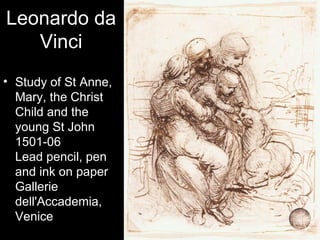 Leonardo da
   Vinci
• Study of St Anne,
  Mary, the Christ
  Child and the
  young St John
  1501-06
  Lead pencil, pen
  and ink on paper
  Gallerie
  dell'Accademia,
  Venice
 