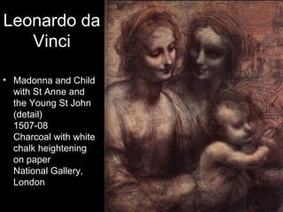Leonardo da
   Vinci

• Madonna and Child
  with St Anne and
  the Young St John
  (detail)
  1507-08
  Charcoal with white
  chalk heightening
  on paper
  National Gallery,
  London
 