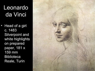 Leonardo
  da Vinci
• Head of a girl
  c. 1483
  Silverpoint and
  white highlights
  on prepared
  paper, 181 x
  159 mm
  Biblioteca
  Reale, Turin
 
