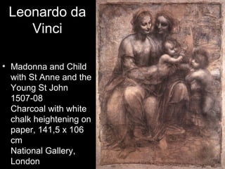 Leonardo da
    Vinci

• Madonna and Child
  with St Anne and the
  Young St John
  1507-08
  Charcoal with white
  chalk heightening on
  paper, 141,5 x 106
  cm
  National Gallery,
  London
 