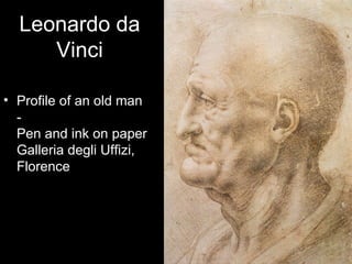 Leonardo da
     Vinci

• Profile of an old man
  -
  Pen and ink on paper
  Galleria degli Uffizi,
  Florence
 