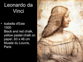 Leonardo da
     Vinci

• Isabella d'Este
  1500
  Black and red chalk,
  yellow pastel chalk on
  paper, 63 x 46 cm
  Musée du Louvre,
  Paris
 