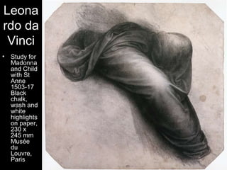 Leona
rdo da
 Vinci
•   Study for
    Madonna
    and Child
    with St
    Anne
    1503-17
    Black
    chalk,
    wash and
    white
    highlights
    on paper,
    230 x
    245 mm
    Musée
    du
    Louvre,
    Paris
 