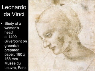 Leonardo
 da Vinci
• Study of a
  woman's
  head
  c. 1490
  Silverpoint on
  greenish
  prepared
  paper, 180 x
  168 mm
  Musée du
  Louvre, Paris
 