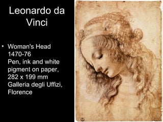 Leonardo da
     Vinci

• Woman's Head
  1470-76
  Pen, ink and white
  pigment on paper,
  282 x 199 mm
  Galleria degli Uffizi,
  Florence
 