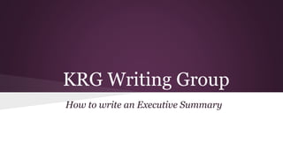KRG Writing Group
How to write an Executive Summary

 