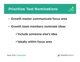 Prioritize Test Nominations
•  Growth master communicate focus area
•  Growth team members nominate ideas
! Include someon...
