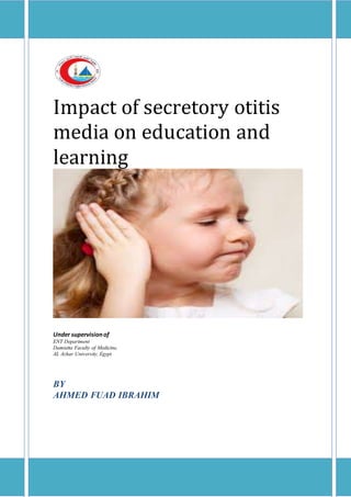 Impact of secretory otitis
media on education and
learning
Under supervisionof
ENT Department
Damietta Faculty of Medicine,
AL Azhar University, Egypt
BY
AHMED FUAD IBRAHIM
 