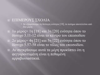  ΔΠΙΜΔΡΟΤ΢ ΢ΥΟΛΙΑ
 Αλ εμαηξέζνπκε ηε δεύηεξε ελόηεηα [19], ην πνίεκα απνηειείηαη από
δύν κέξε:
 1ν κέξνο= 1ε [18] θαη 3ε [20] ελόηεηα όπνπ ην
δίζηηρν 3.11-12 είλαη ην θέληξν ηνπ επεηζνδίνπ
 2ν κέξνο= 4ε [21] θαη 5ε [22] ελόηεηα όπνπ ην
δίζηηρν 5.57-58 είλαη ην ηέινο ηνπ επεηζνδίνπ.
 Αλ ζπγθξίλνπκε απηά ηα κέξε πξνθύπηεη όηη ε
θεγγαξνληπκέλε είλαη ε πεζακέλε
αξξαβσληαζηηθηά.
 